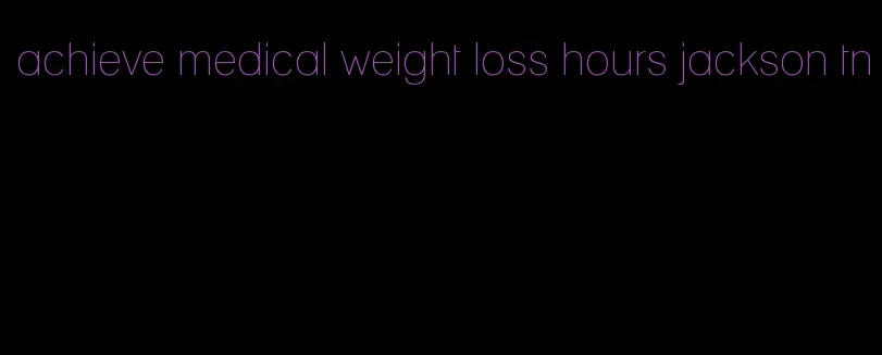 achieve medical weight loss hours jackson tn