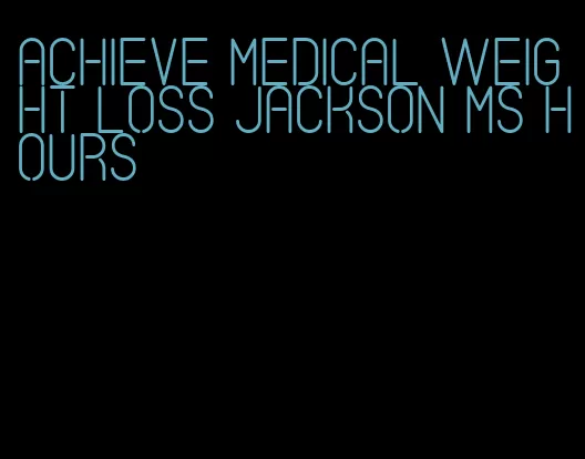 achieve medical weight loss jackson ms hours