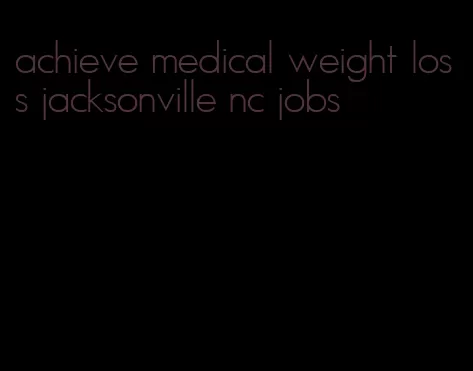 achieve medical weight loss jacksonville nc jobs