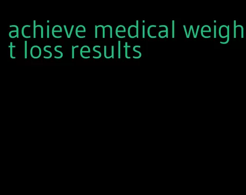 achieve medical weight loss results