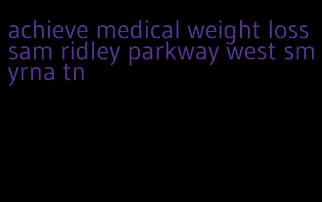 achieve medical weight loss sam ridley parkway west smyrna tn