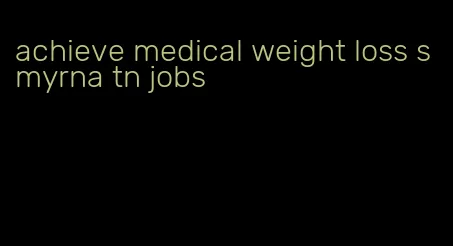 achieve medical weight loss smyrna tn jobs