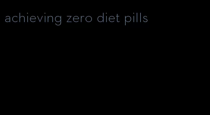 achieving zero diet pills