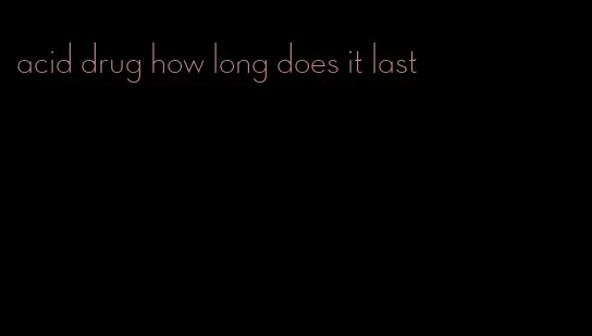 acid drug how long does it last