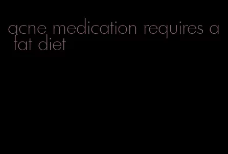 acne medication requires a fat diet