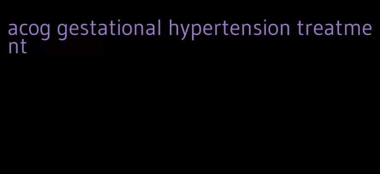 acog gestational hypertension treatment