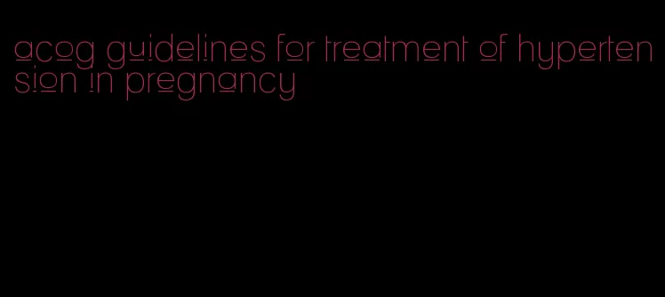 acog guidelines for treatment of hypertension in pregnancy