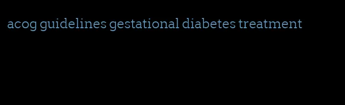 acog guidelines gestational diabetes treatment