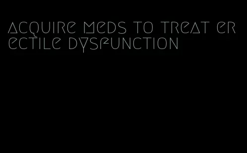 acquire meds to treat erectile dysfunction