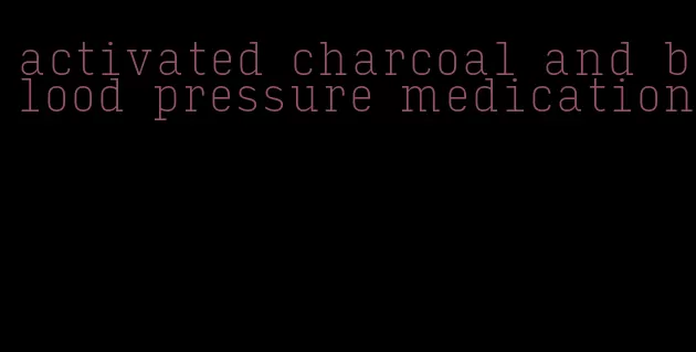 activated charcoal and blood pressure medication