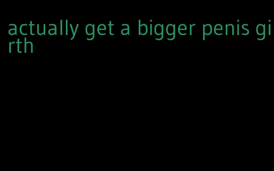 actually get a bigger penis girth