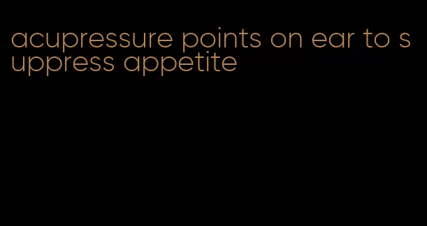 acupressure points on ear to suppress appetite