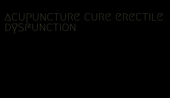 acupuncture cure erectile dysfunction