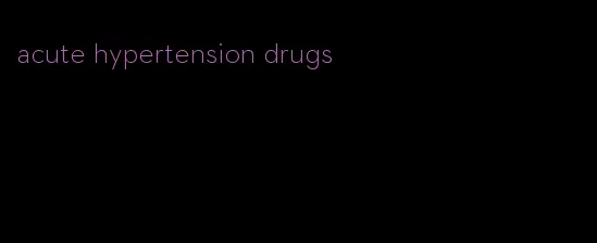 acute hypertension drugs