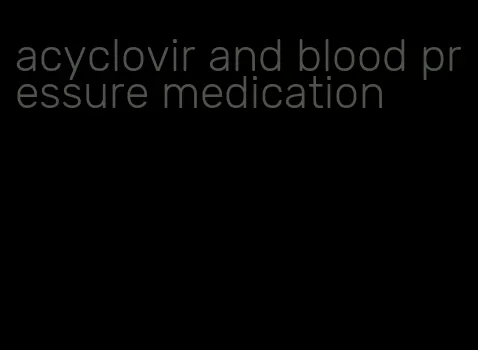 acyclovir and blood pressure medication