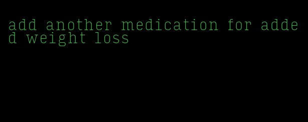 add another medication for added weight loss