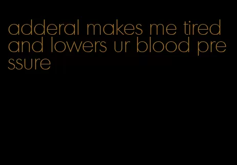 adderal makes me tired and lowers ur blood pressure