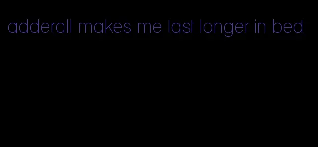 adderall makes me last longer in bed