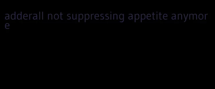 adderall not suppressing appetite anymore