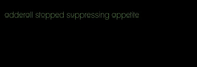 adderall stopped suppressing appetite