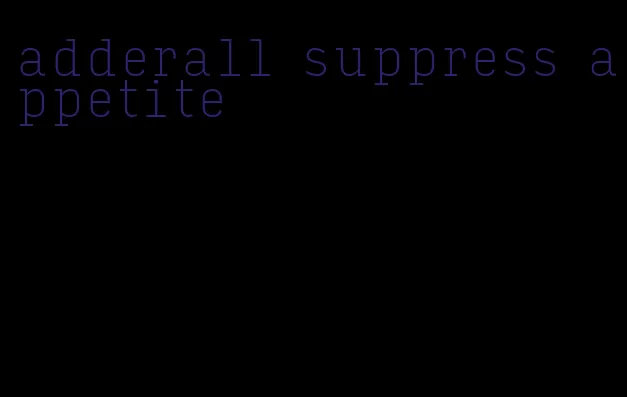 adderall suppress appetite