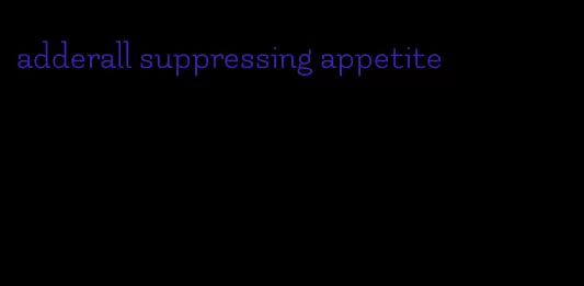 adderall suppressing appetite