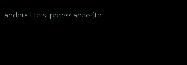 adderall to suppress appetite