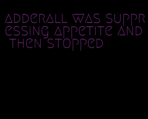 adderall was suppressing appetite and then stopped