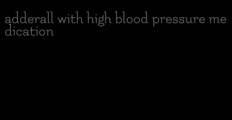 adderall with high blood pressure medication