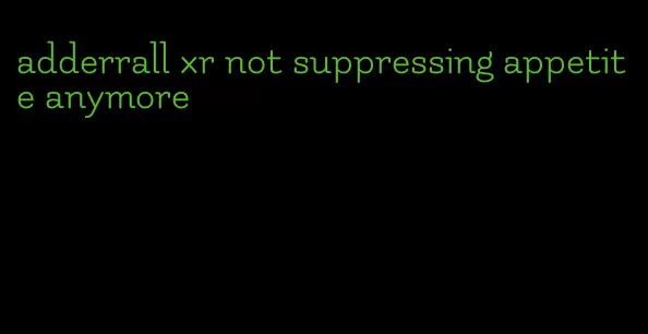 adderrall xr not suppressing appetite anymore