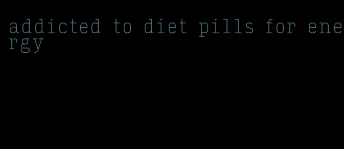 addicted to diet pills for energy