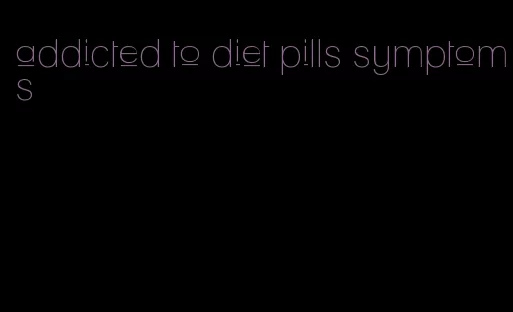 addicted to diet pills symptoms