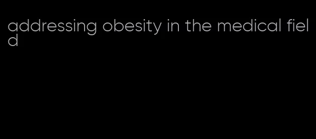 addressing obesity in the medical field