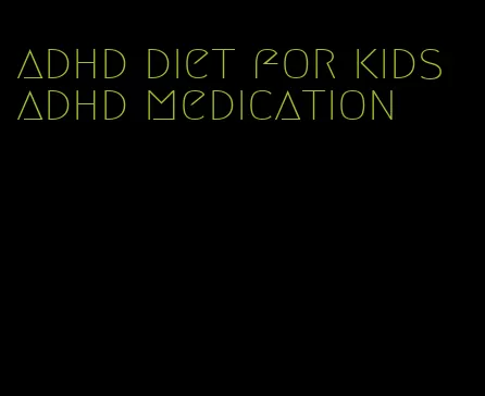 adhd diet for kids adhd medication