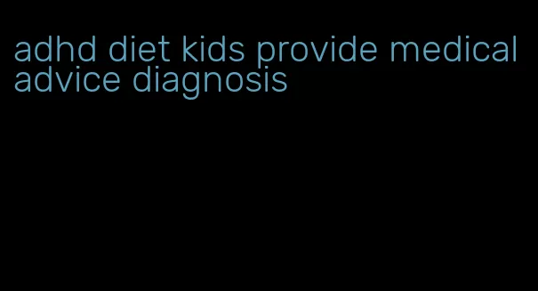 adhd diet kids provide medical advice diagnosis