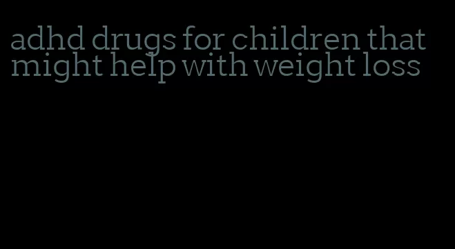 adhd drugs for children that might help with weight loss