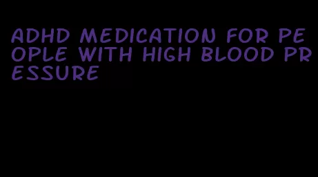 adhd medication for people with high blood pressure