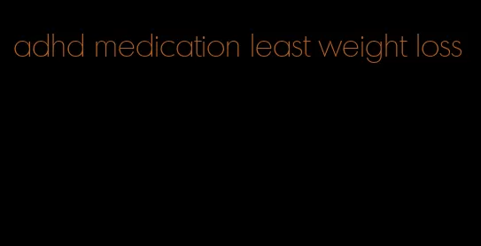 adhd medication least weight loss