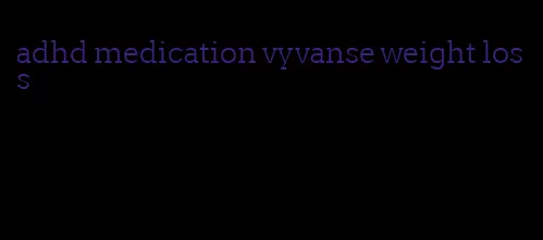 adhd medication vyvanse weight loss