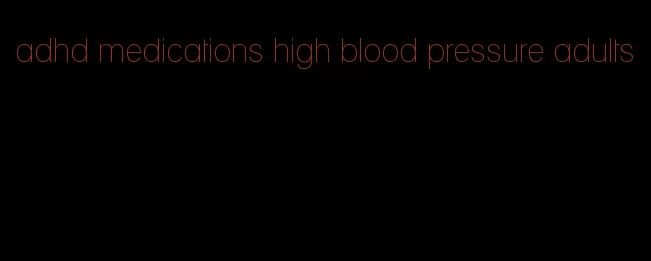 adhd medications high blood pressure adults