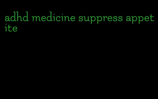 adhd medicine suppress appetite