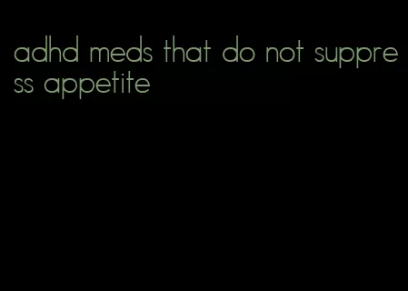 adhd meds that do not suppress appetite