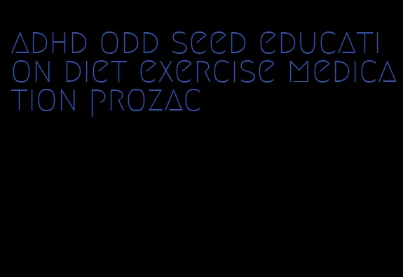 adhd odd seed education diet exercise medication prozac