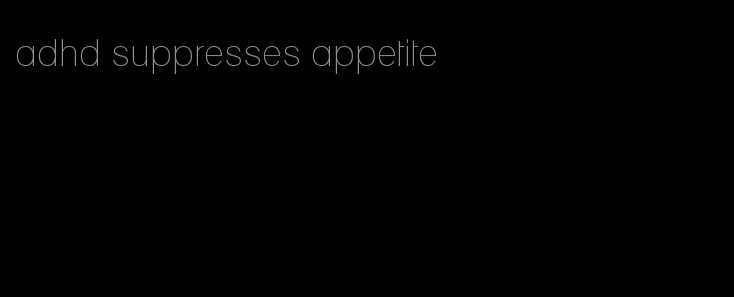 adhd suppresses appetite