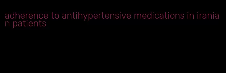 adherence to antihypertensive medications in iranian patients