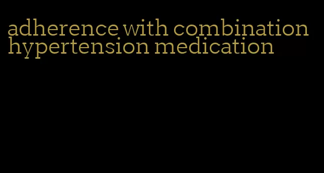 adherence with combination hypertension medication