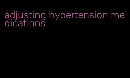 adjusting hypertension medications