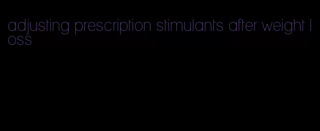 adjusting prescription stimulants after weight loss