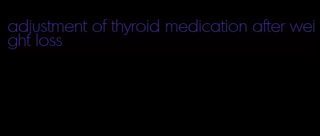 adjustment of thyroid medication after weight loss