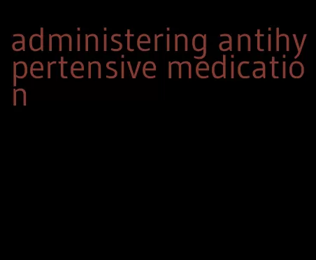 administering antihypertensive medication